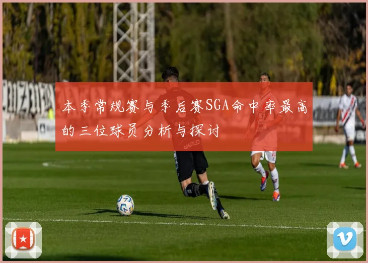本季常规赛与季后赛SGA命中率最高的三位球员分析与探讨