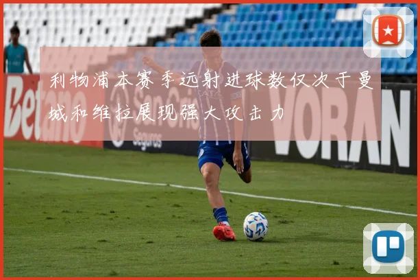 利物浦本赛季远射进球数仅次于曼城和维拉展现强大攻击力