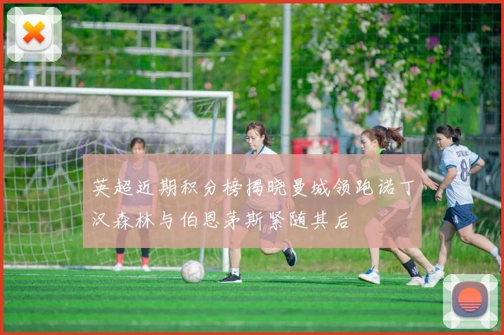 英超近期积分榜揭晓曼城领跑诺丁汉森林与伯恩茅斯紧随其后