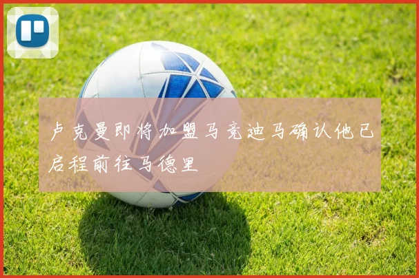 卢克曼即将加盟马竞迪马确认他已启程前往马德里