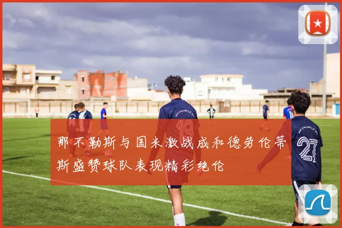 那不勒斯与国米激战成和德劳伦蒂斯盛赞球队表现精彩绝伦