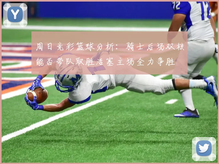 周日竞彩篮球分析：骑士后场双核能否带队取胜活塞主场全力争胜