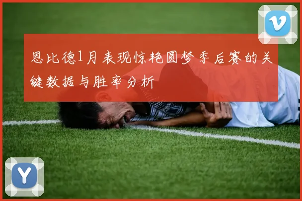 恩比德1月表现惊艳圆梦季后赛的关键数据与胜率分析