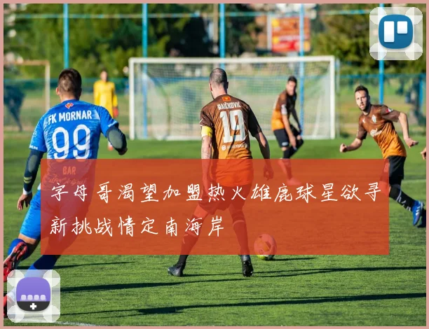 字母哥渴望加盟热火雄鹿球星欲寻新挑战情定南海岸