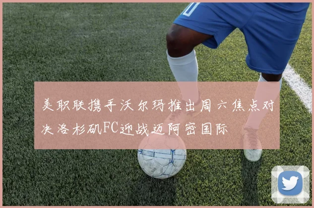 美职联携手沃尔玛推出周六焦点对决洛杉矶FC迎战迈阿密国际