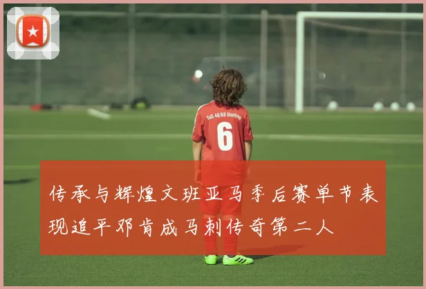 传承与辉煌文班亚马季后赛单节表现追平邓肯成马刺传奇第二人