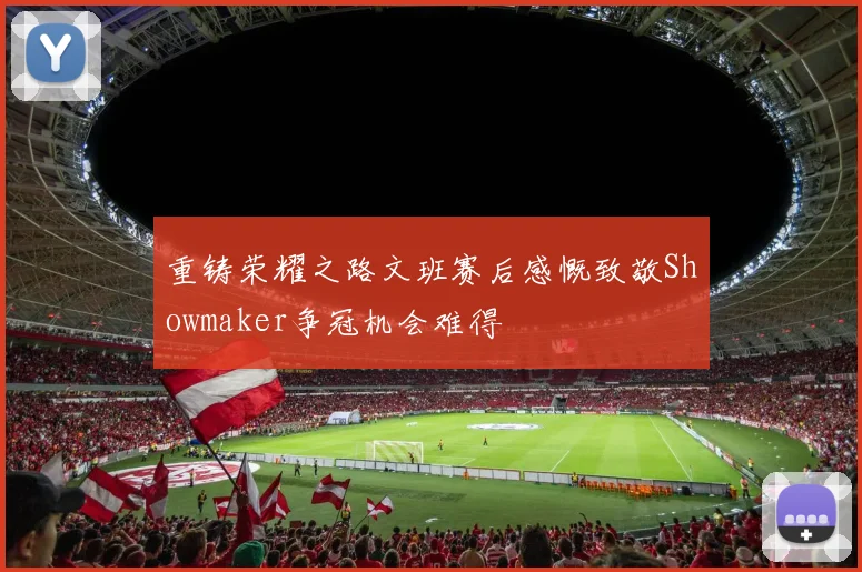 重铸荣耀之路文班赛后感慨致敬Showmaker争冠机会难得