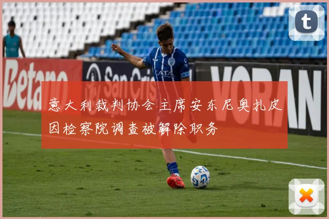 意大利裁判协会主席安东尼奥扎皮因检察院调查被解除职务