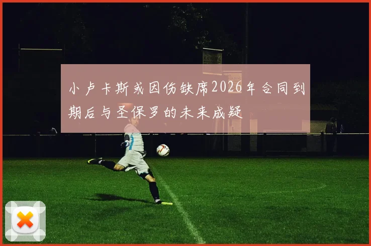 小卢卡斯或因伤缺席2026年合同到期后与圣保罗的未来成疑