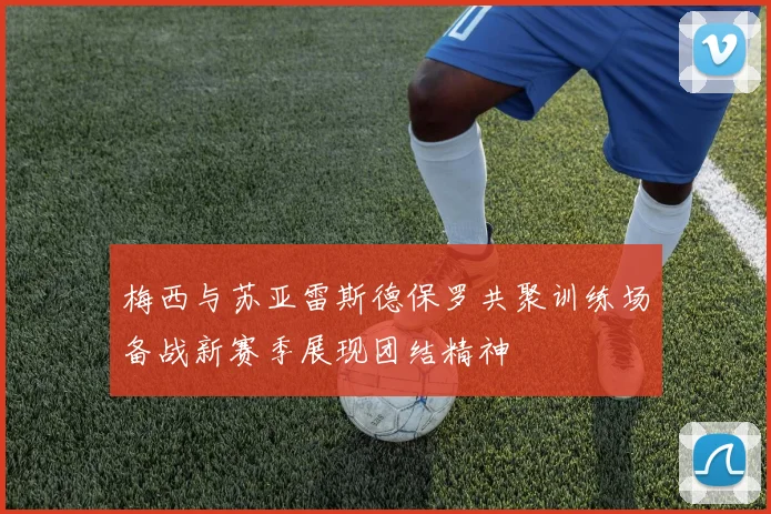 梅西与苏亚雷斯德保罗共聚训练场备战新赛季展现团结精神