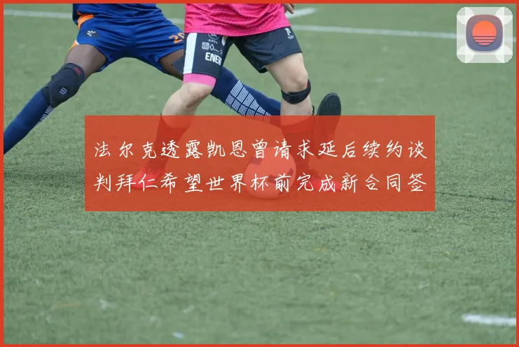 法尔克透露凯恩曾请求延后续约谈判拜仁希望世界杯前完成新合同签署