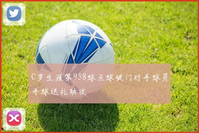 C罗生涯第958球点球破门对手球员手球送礼助攻