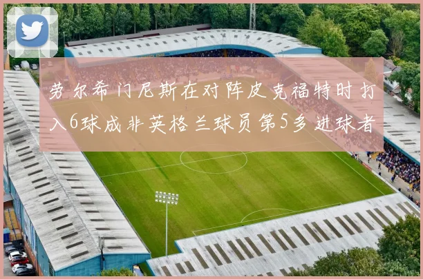 劳尔希门尼斯在对阵皮克福特时打入6球成非英格兰球员第5多进球者