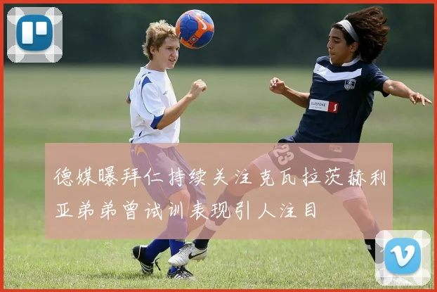 德媒曝拜仁持续关注克瓦拉茨赫利亚弟弟曾试训表现引人注目
