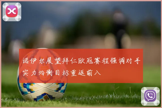 诺伊尔展望拜仁欧冠赛程强调对手实力均衡目标重返前八