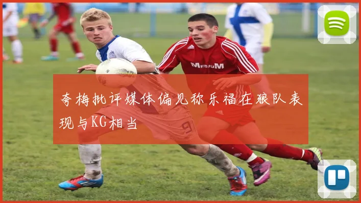 夸梅批评媒体偏见称乐福在狼队表现与KG相当